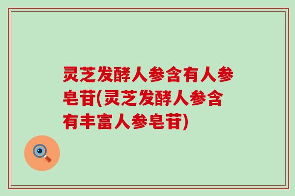 灵芝发酵人参含有人参皂苷(灵芝发酵人参含有丰富人参皂苷)