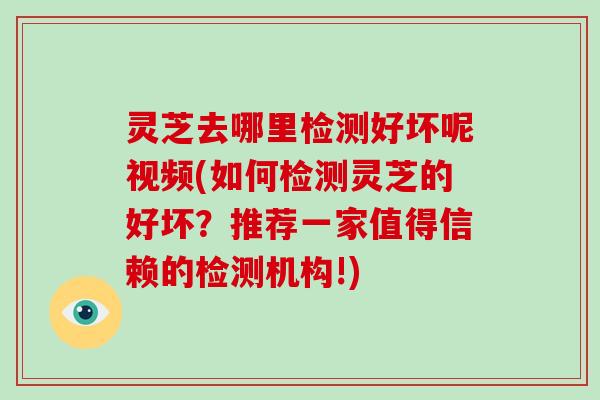 灵芝去哪里检测好坏呢视频(如何检测灵芝的好坏？推荐一家值得信赖的检测机构!)