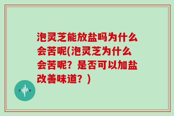 泡灵芝能放盐吗为什么会苦呢(泡灵芝为什么会苦呢？是否可以加盐改善味道？)