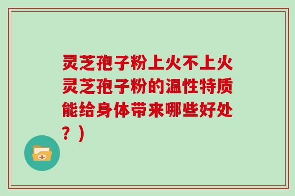 灵芝孢子粉上火不上火灵芝孢子粉的温性特质能给身体带来哪些好处？)