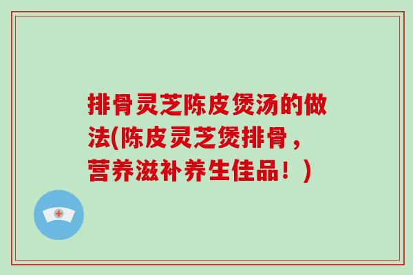 排骨灵芝陈皮煲汤的做法(陈皮灵芝煲排骨，营养滋补养生佳品！)