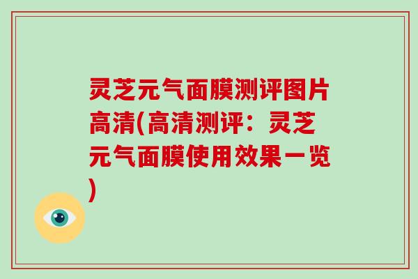 灵芝元气面膜测评图片高清(高清测评：灵芝元气面膜使用效果一览)