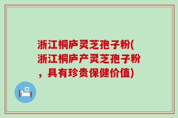 浙江桐庐灵芝孢子粉(浙江桐庐产灵芝孢子粉，具有珍贵保健价值)