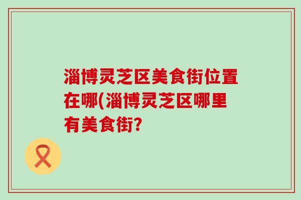 淄博灵芝区美食街位置在哪(淄博灵芝区哪里有美食街？