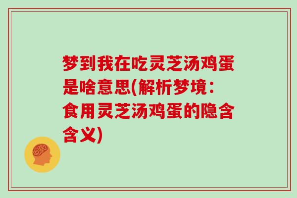 梦到我在吃灵芝汤鸡蛋是啥意思(解析梦境：食用灵芝汤鸡蛋的隐含含义)