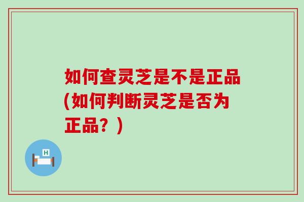 如何查灵芝是不是正品(如何判断灵芝是否为正品？)