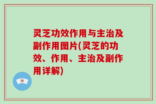 灵芝功效作用与主及副作用图片(灵芝的功效、作用、主及副作用详解)