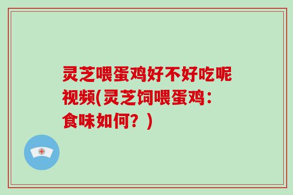 灵芝喂蛋鸡好不好吃呢视频(灵芝饲喂蛋鸡：食味如何？)