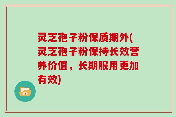 灵芝孢子粉保质期外(灵芝孢子粉保持长效营养价值，长期服用更加有效)