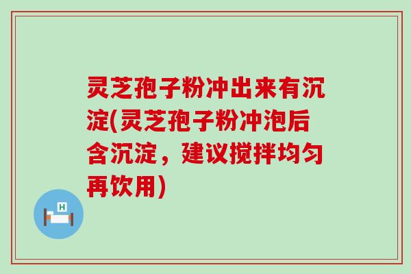 灵芝孢子粉冲出来有沉淀(灵芝孢子粉冲泡后含沉淀，建议搅拌均匀再饮用)