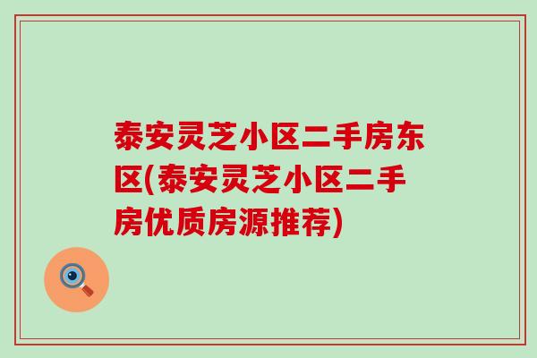 泰安灵芝小区二手房东区(泰安灵芝小区二手房优质房源推荐)