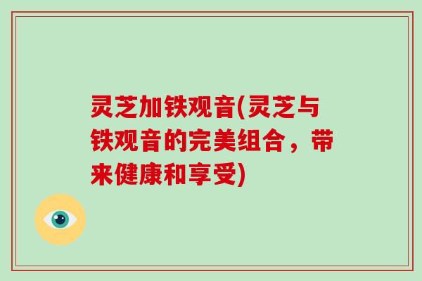 灵芝加铁观音(灵芝与铁观音的完美组合，带来健康和享受)