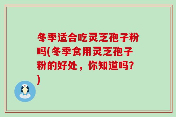 冬季适合吃灵芝孢子粉吗(冬季食用灵芝孢子粉的好处，你知道吗？)