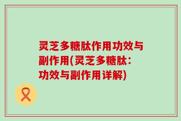 灵芝多糖肽作用功效与副作用(灵芝多糖肽：功效与副作用详解)