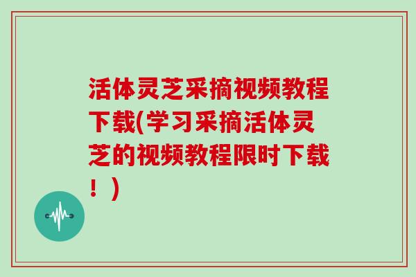 活体灵芝采摘视频教程下载(学习采摘活体灵芝的视频教程限时下载！)