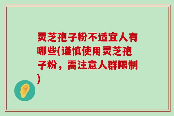 灵芝孢子粉不适宜人有哪些(谨慎使用灵芝孢子粉，需注意人群限制)