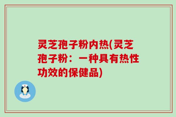 灵芝孢子粉内热(灵芝孢子粉：一种具有热性功效的保健品)