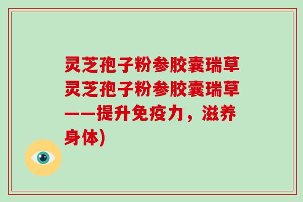 灵芝孢子粉参胶囊瑞草灵芝孢子粉参胶囊瑞草——提升免疫力，滋养身体)