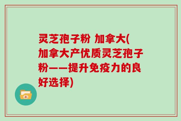 灵芝孢子粉 加拿大(加拿大产优质灵芝孢子粉——提升免疫力的良好选择)