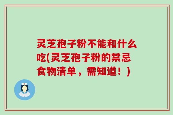 灵芝孢子粉不能和什么吃(灵芝孢子粉的禁忌食物清单，需知道！)