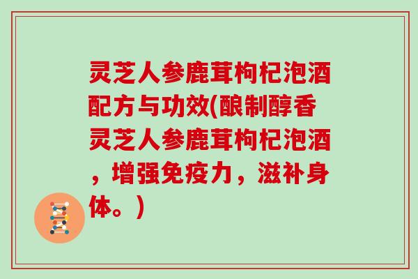 灵芝人参鹿茸枸杞泡酒配方与功效(酿制醇香灵芝人参鹿茸枸杞泡酒，增强免疫力，滋补身体。)