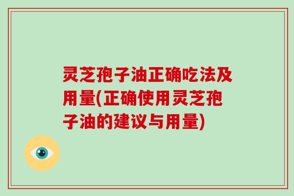 灵芝孢子油正确吃法及用量(正确使用灵芝孢子油的建议与用量)