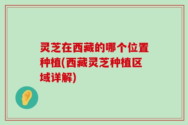 灵芝在西藏的哪个位置种植(西藏灵芝种植区域详解)