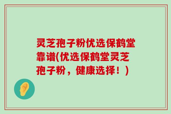 灵芝孢子粉优选保鹤堂靠谱(优选保鹤堂灵芝孢子粉，健康选择！)