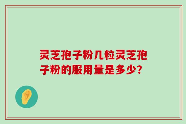 灵芝孢子粉几粒灵芝孢子粉的服用量是多少？