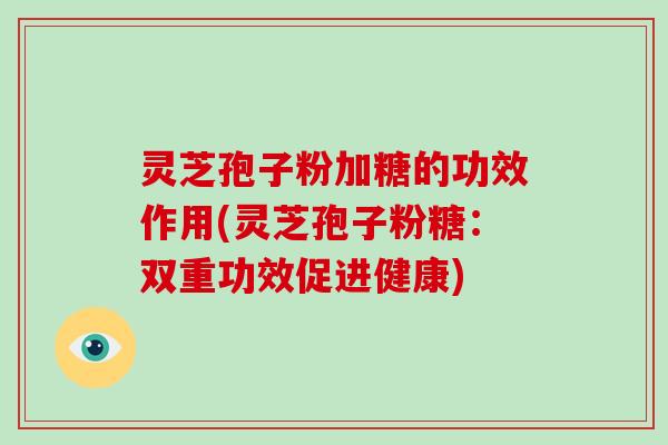 灵芝孢子粉加糖的功效作用(灵芝孢子粉糖：双重功效促进健康)