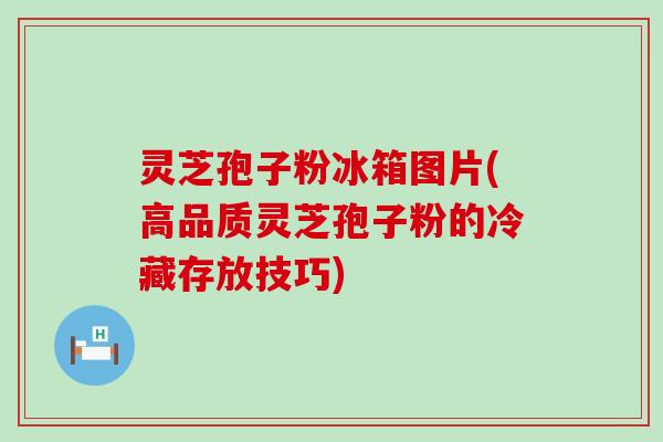 灵芝孢子粉冰箱图片(高品质灵芝孢子粉的冷藏存放技巧)