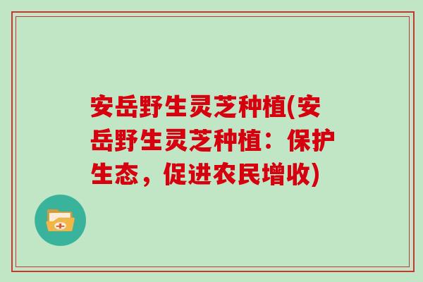 安岳野生灵芝种植(安岳野生灵芝种植：保护生态，促进农民增收)