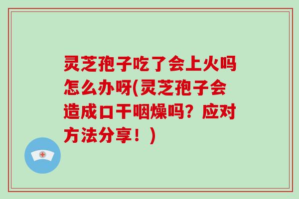 灵芝孢子吃了会上火吗怎么办呀(灵芝孢子会造成口干咽燥吗？应对方法分享！)