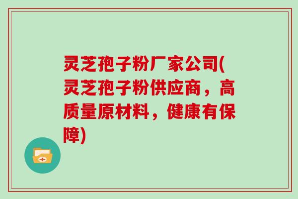 灵芝孢子粉厂家公司(灵芝孢子粉供应商，高质量原材料，健康有保障)