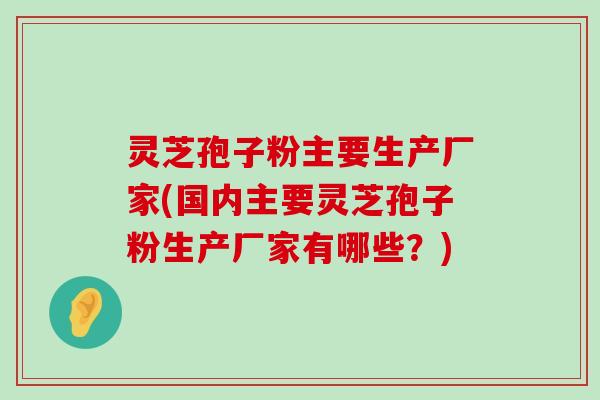 灵芝孢子粉主要生产厂家(国内主要灵芝孢子粉生产厂家有哪些？)