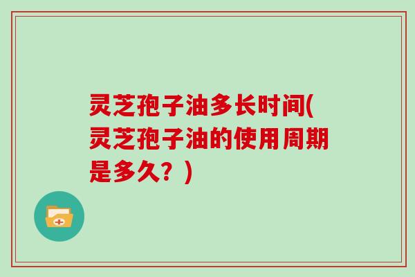 灵芝孢子油多长时间(灵芝孢子油的使用周期是多久？)