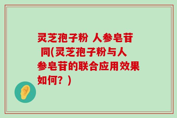 灵芝孢子粉 人参皂苷 同(灵芝孢子粉与人参皂苷的联合应用效果如何？)