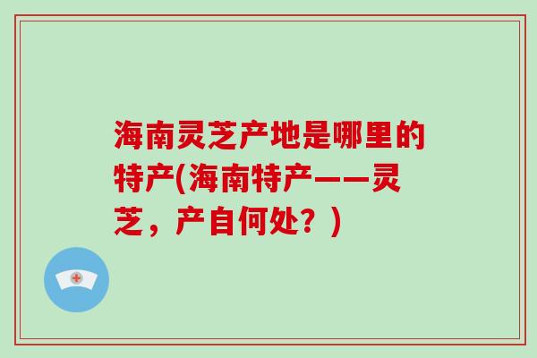 海南灵芝产地是哪里的特产(海南特产——灵芝，产自何处？)