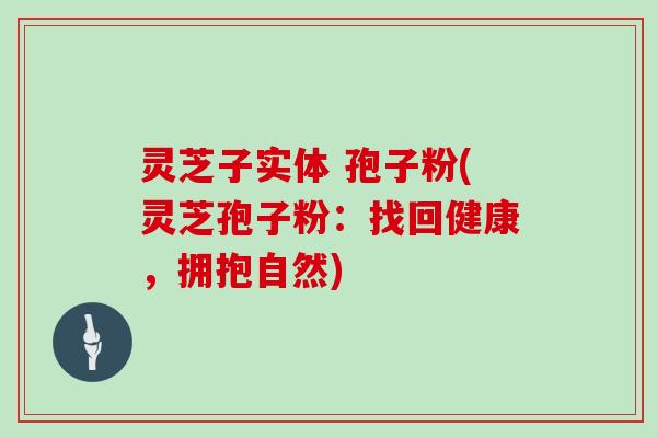 灵芝子实体 孢子粉(灵芝孢子粉：找回健康，拥抱自然)