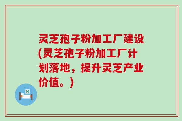 灵芝孢子粉加工厂建设(灵芝孢子粉加工厂计划落地，提升灵芝产业价值。)