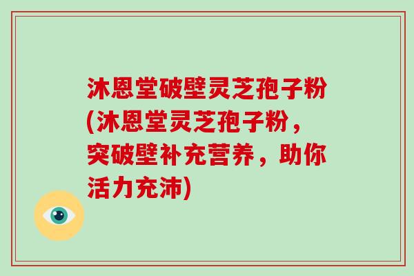 沐恩堂破壁灵芝孢子粉(沐恩堂灵芝孢子粉，突破壁补充营养，助你活力充沛)