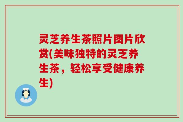 灵芝养生茶照片图片欣赏(美味独特的灵芝养生茶，轻松享受健康养生)