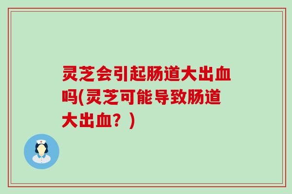 灵芝会引起肠道大出吗(灵芝可能导致肠道大出？)