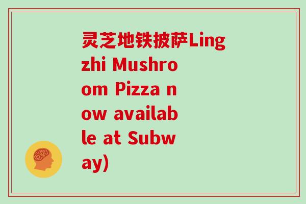 灵芝地铁披萨Lingzhi Mushroom Pizza now available at Subway)