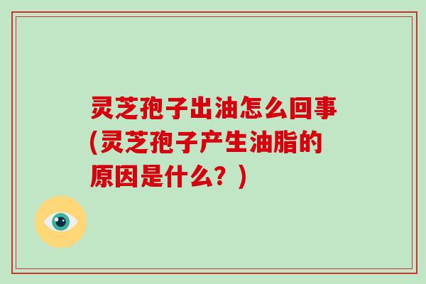 灵芝孢子出油怎么回事(灵芝孢子产生油脂的原因是什么？)