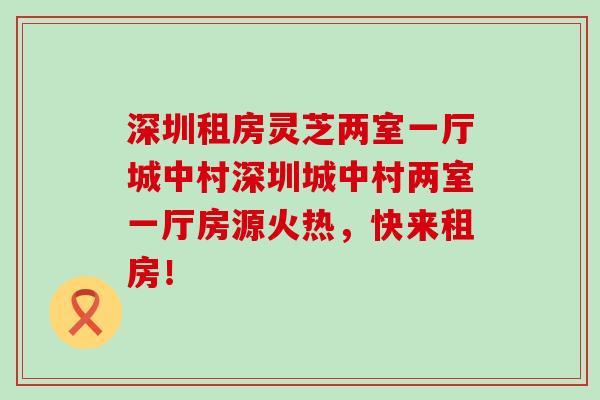 深圳租房灵芝两室一厅城中村深圳城中村两室一厅房源火热，快来租房！