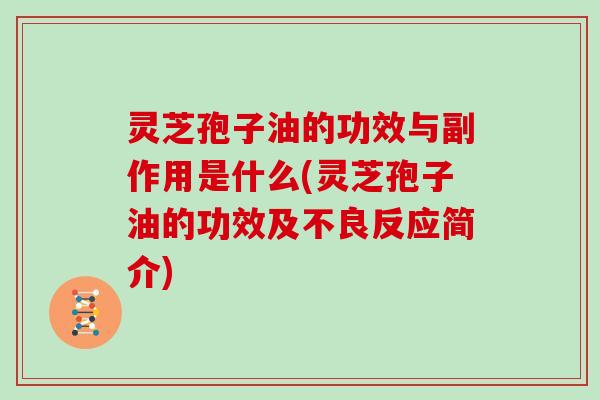 灵芝孢子油的功效与副作用是什么(灵芝孢子油的功效及不良反应简介)