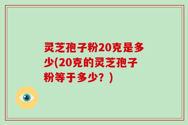 灵芝孢子粉20克是多少(20克的灵芝孢子粉等于多少？)