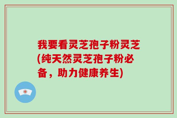 我要看灵芝孢子粉灵芝(纯天然灵芝孢子粉必备，助力健康养生)