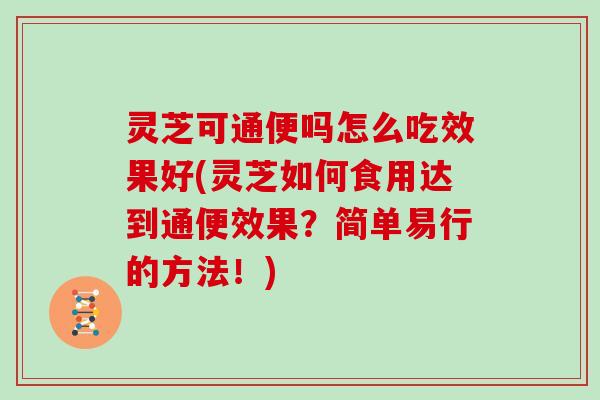 灵芝可通便吗怎么吃效果好(灵芝如何食用达到通便效果？简单易行的方法！)